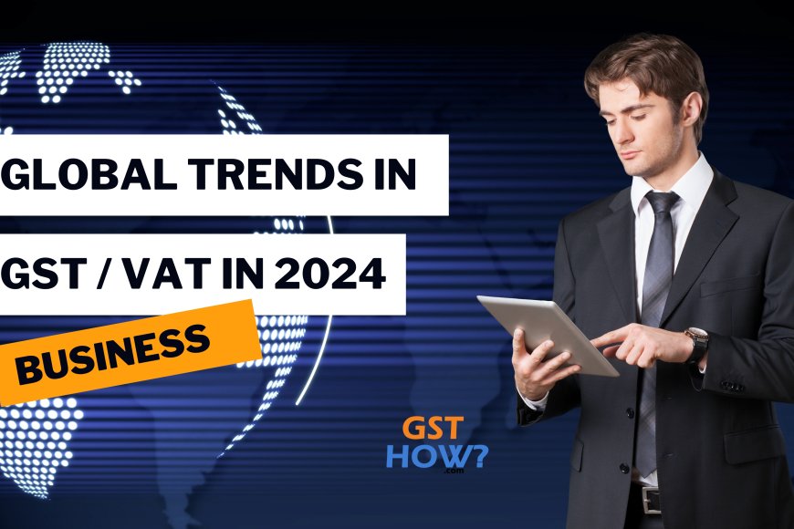 Global Trends in VAT/GST: Key Changes for 2024 Global Trends in VAT/GST: Key Changes for 2024