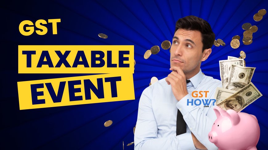 Understanding the Taxable Event in the GST Regime