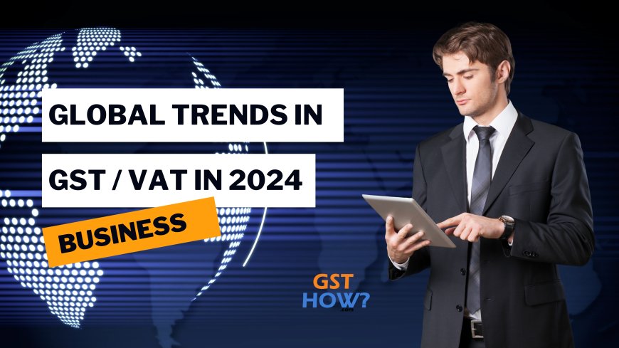 Global Trends in VAT/GST: Key Changes for 2024